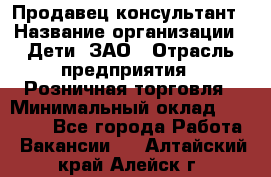 Продавец-консультант › Название организации ­ Дети, ЗАО › Отрасль предприятия ­ Розничная торговля › Минимальный оклад ­ 25 000 - Все города Работа » Вакансии   . Алтайский край,Алейск г.